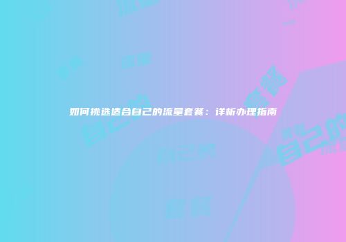 如何挑选适合自己的流量套餐：详析办理指南
