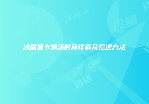 流量星卡激活时间详解及提速方法