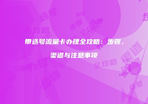 带选号流量卡办理全攻略：步骤、渠道与注意事项