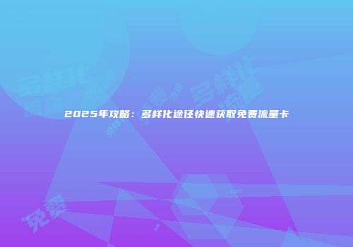 2025年攻略：多样化途径快速获取免费流量卡
