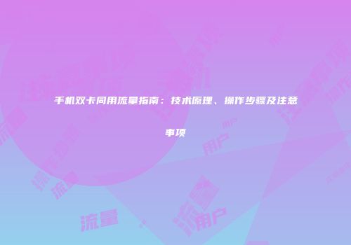 手机双卡同用流量指南：技术原理、操作步骤及注意事项