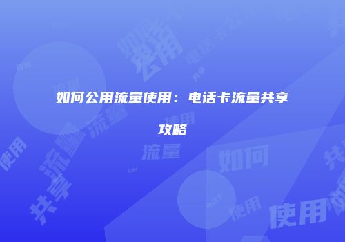 如何公用流量使用：电话卡流量共享攻略