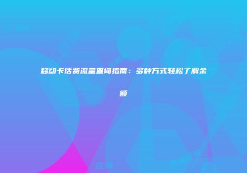 移动卡话费流量查询指南：多种方式轻松了解余额