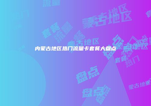 内蒙古地区热门流量卡套餐大盘点