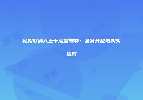 轻松取消大王卡流量限制：套餐升级与购买指南