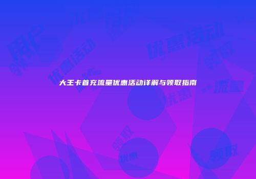 大王卡首充流量优惠活动详解与领取指南