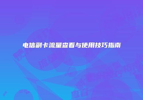 电信副卡流量查看与使用技巧指南