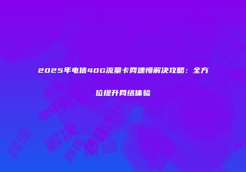 2025年电信40G流量卡网速慢解决攻略：全方位提升网络体验