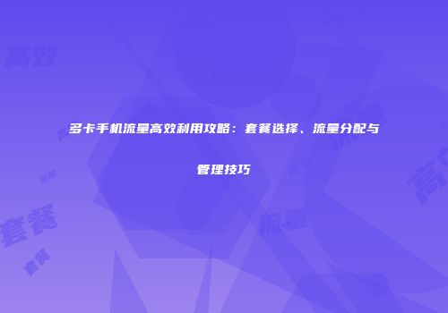 多卡手机流量高效利用攻略：套餐选择、流量分配与管理技巧