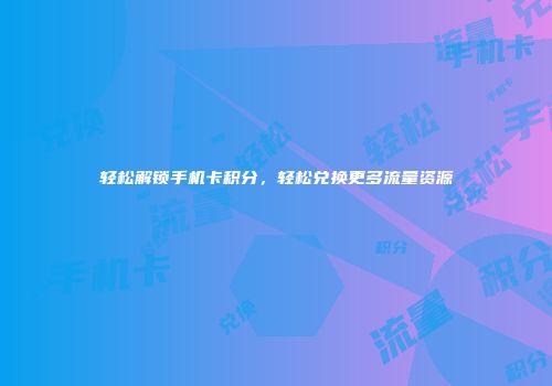 轻松解锁手机卡积分，轻松兑换更多流量资源