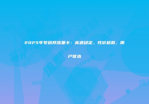 2025年号码邦流量卡：高速稳定，性价超群，用户优选