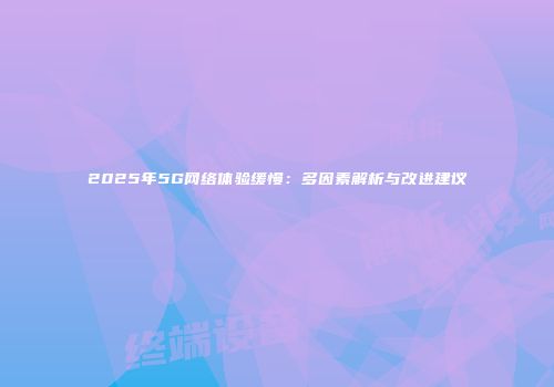 2025年5G网络体验缓慢：多因素解析与改进建议