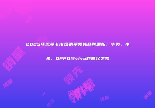 2025年流量卡市场销量领先品牌解析：华为、小米、OPPO与vivo的崛起之路