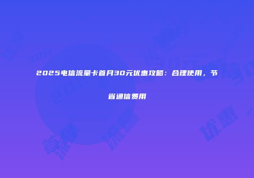 2025电信流量卡首月30元优惠攻略：合理使用，节省通信费用