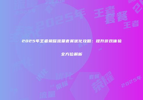 2025年王者荣耀流量套餐优化攻略：提升游戏体验全方位解析