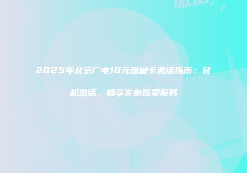 2025年北京广电10元流量卡激活指南：轻松激活，畅享实惠流量服务