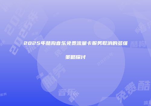2025年酷狗音乐免费流量卡服务取消的多维策略探讨