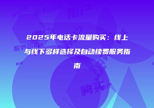 2025年电话卡流量购买：线上与线下多样选择及自动续费服务指南