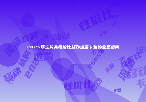 2025年选购高性价比移动流量卡包的全面指南