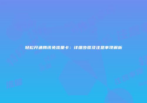 轻松开通腾讯免流量卡：详细步骤及注意事项解析