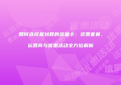 如何选择最划算的流量卡：资费套餐、运营商与优惠活动全方位解析