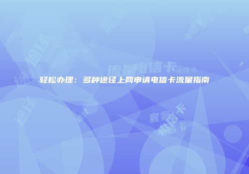 轻松办理：多种途径上网申请电信卡流量指南
