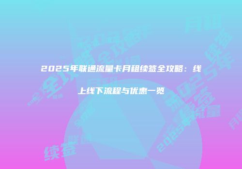 2025年联通流量卡月租续签全攻略：线上线下流程与优惠一览
