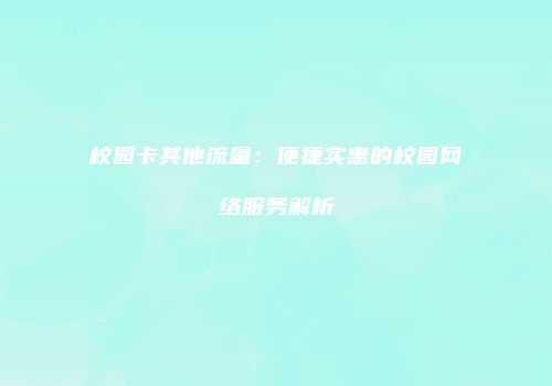 校园卡其他流量：便捷实惠的校园网络服务解析