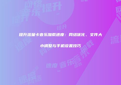 提升流量卡音乐加载速度：网络优化、文件大小调整与手机设置技巧