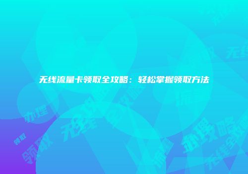 无线流量卡领取全攻略：轻松掌握领取方法