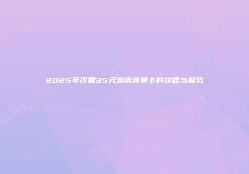 2025年仅需35元激活流量卡的攻略与趋势