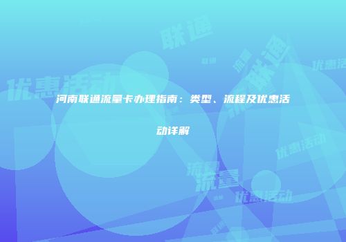 河南联通流量卡办理指南：类型、流程及优惠活动详解