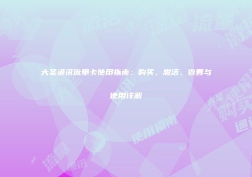 大圣通讯流量卡使用指南：购买、激活、查看与使用详解