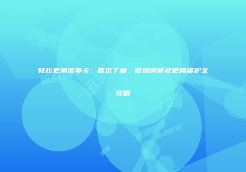 轻松更换流量卡：需求了解、市场调研及使用维护全攻略