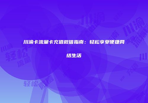 川渝卡流量卡充值微信指南：轻松享受便捷网络生活