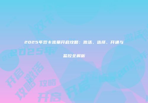 2025年双卡流量开启攻略：激活、选择、开通与监控全解析