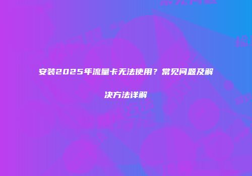 安装2025年流量卡无法使用？常见问题及解决方法详解