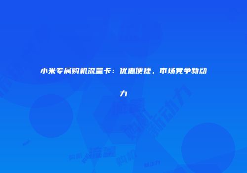 小米专属购机流量卡：优惠便捷，市场竞争新动力