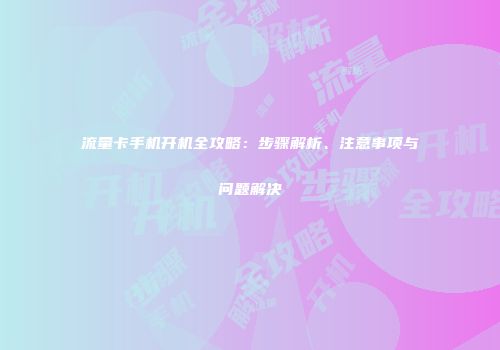流量卡手机开机全攻略：步骤解析、注意事项与问题解决