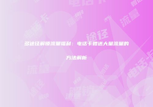 多途径解锁流量福利：电话卡赠送大量流量的方法解析
