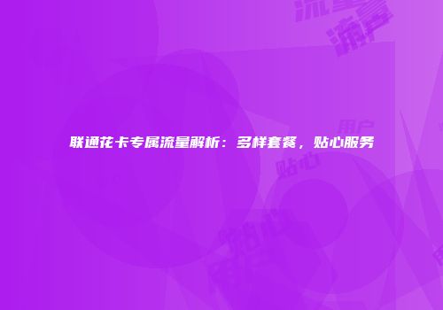 联通花卡专属流量解析：多样套餐，贴心服务
