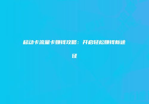 移动卡流量卡赚钱攻略：开启轻松赚钱新途径