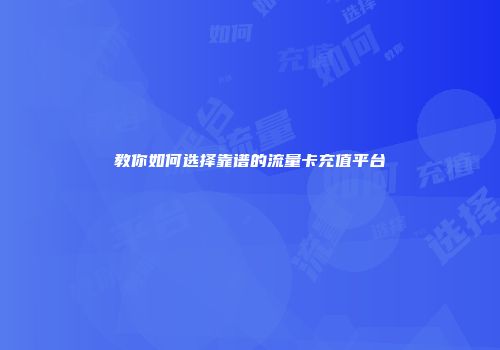 教你如何选择靠谱的流量卡充值平台