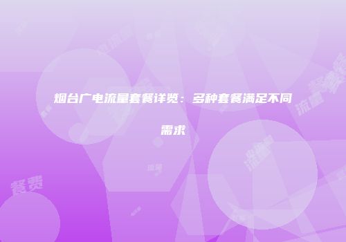 烟台广电流量套餐详览：多种套餐满足不同需求