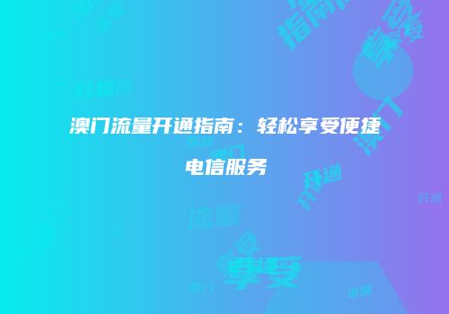 澳门流量开通指南：轻松享受便捷电信服务