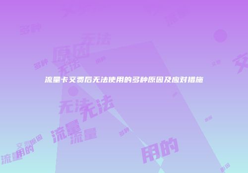 流量卡交费后无法使用的多种原因及应对措施