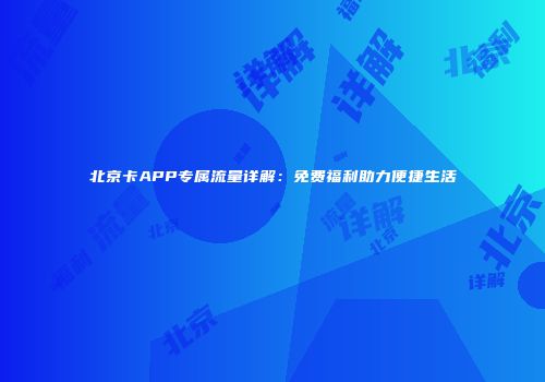 北京卡APP专属流量详解：免费福利助力便捷生活