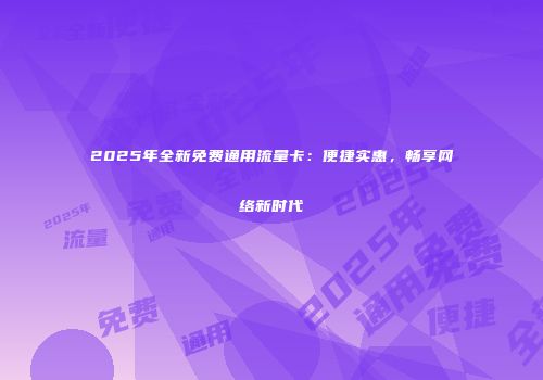 2025年全新免费通用流量卡：便捷实惠，畅享网络新时代