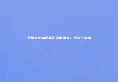 如何安全办理真正的流量卡：全方位指南