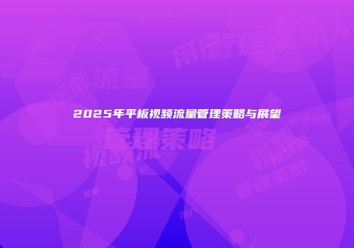2025年平板视频流量管理策略与展望